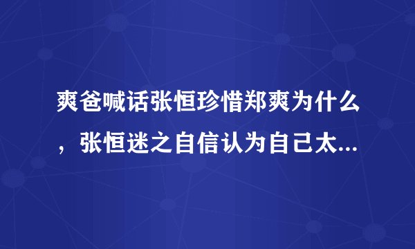 爽爸喊话张恒珍惜郑爽为什么，张恒迷之自信认为自己太帅，把郑爽深深吸引？