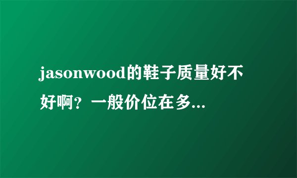 jasonwood的鞋子质量好不好啊？一般价位在多少之间？