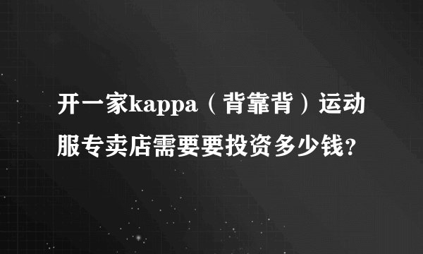 开一家kappa（背靠背）运动服专卖店需要要投资多少钱？