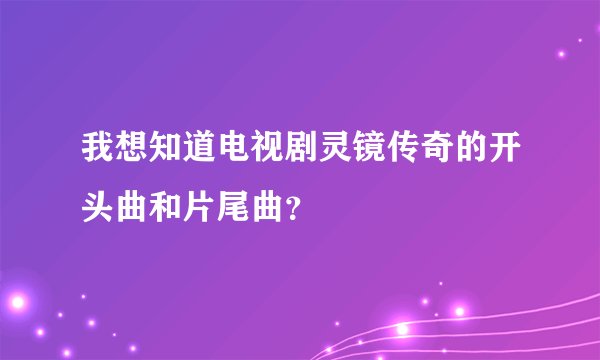 我想知道电视剧灵镜传奇的开头曲和片尾曲？