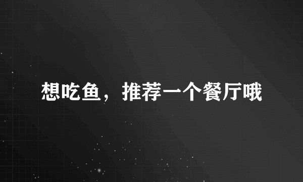 想吃鱼，推荐一个餐厅哦