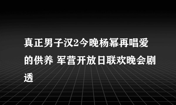 真正男子汉2今晚杨幂再唱爱的供养 军营开放日联欢晚会剧透
