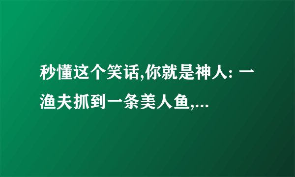 秒懂这个笑话,你就是神人: 一渔夫抓到一条美人鱼,为什么把她放了？ A她太丑了 C胸太小了 D渔夫
