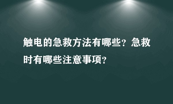 触电的急救方法有哪些？急救时有哪些注意事项？