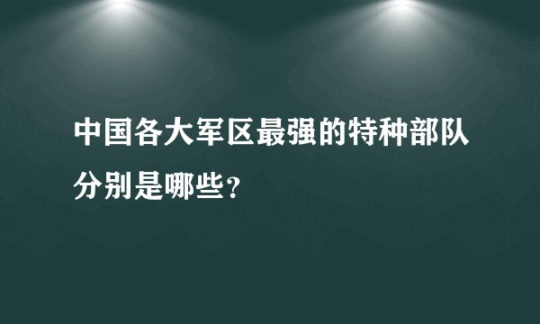 中国各大军区最强的特种部队分别是哪些？