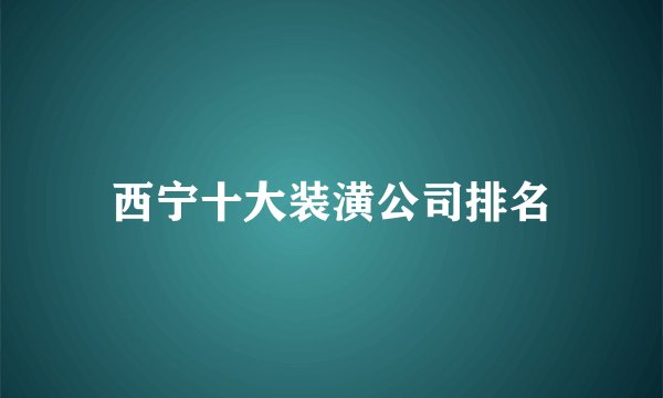 西宁十大装潢公司排名