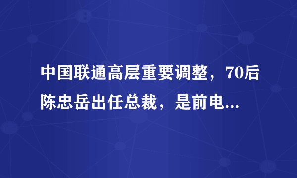 中国联通高层重要调整，70后陈忠岳出任总裁，是前电信集团高管