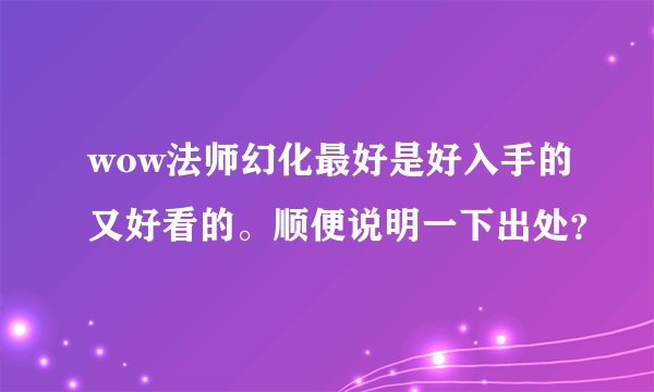wow法师幻化最好是好入手的又好看的。顺便说明一下出处？