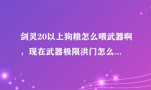 剑灵20以上狗粮怎么喂武器啊，现在武器极限洪门怎么还是要20级以下的狗粮啊