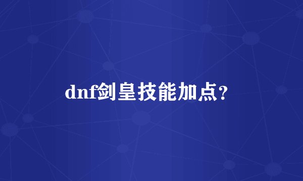 dnf剑皇技能加点？