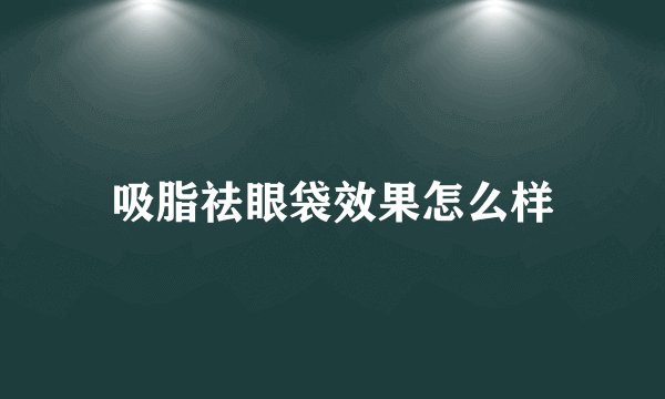 吸脂祛眼袋效果怎么样