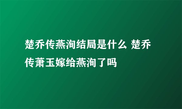 楚乔传燕洵结局是什么 楚乔传萧玉嫁给燕洵了吗