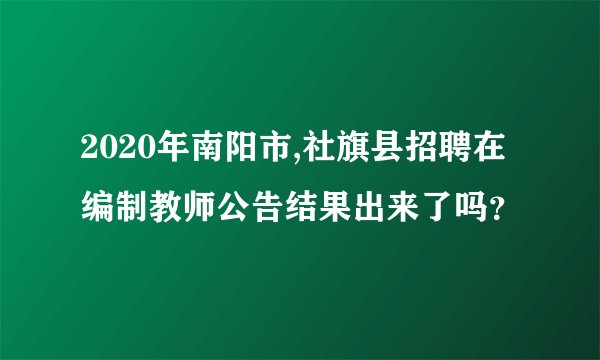 2020年南阳市,社旗县招聘在编制教师公告结果出来了吗？