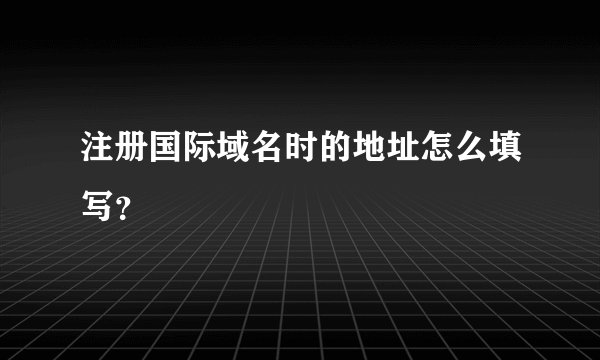 注册国际域名时的地址怎么填写？