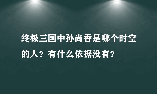 终极三国中孙尚香是哪个时空的人？有什么依据没有？