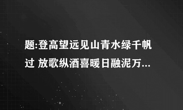 题:登高望远见山青水绿千帆过 放歌纵酒喜暖日融泥万木春.请改动后成对联