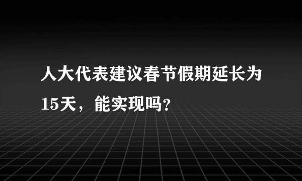 人大代表建议春节假期延长为15天，能实现吗？