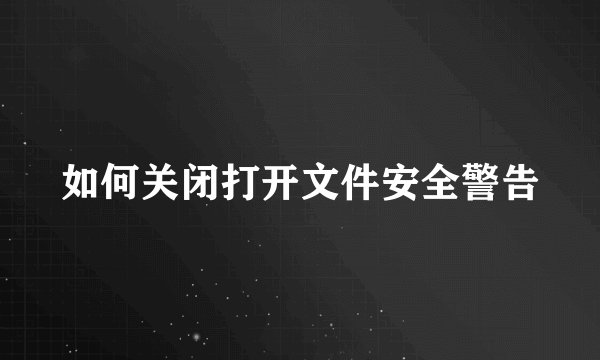 如何关闭打开文件安全警告