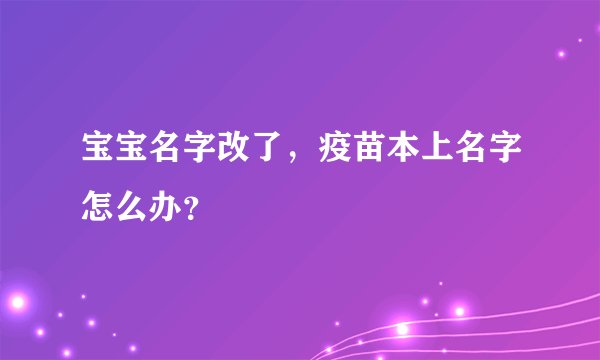 宝宝名字改了，疫苗本上名字怎么办？