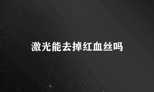 激光能去掉红血丝吗