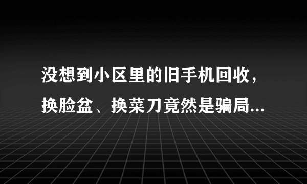 没想到小区里的旧手机回收，换脸盆、换菜刀竟然是骗局！千万不要上当!