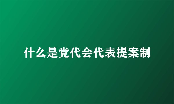 什么是党代会代表提案制