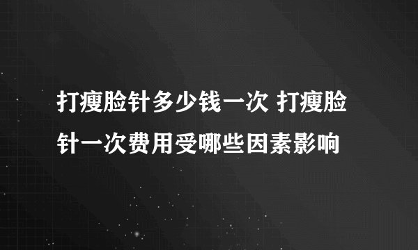 打瘦脸针多少钱一次 打瘦脸针一次费用受哪些因素影响
