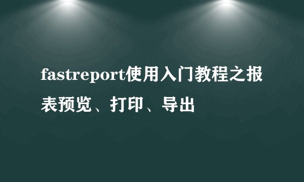 fastreport使用入门教程之报表预览、打印、导出