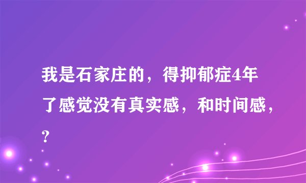 我是石家庄的，得抑郁症4年了感觉没有真实感，和时间感，？