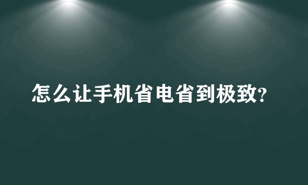 怎么让手机省电省到极致？