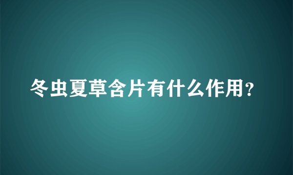 冬虫夏草含片有什么作用？