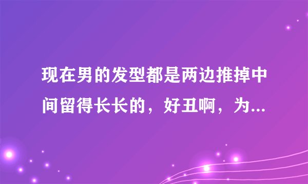 现在男的发型都是两边推掉中间留得长长的，好丑啊，为什么留这种发型的男人好多，现在很流行吗？