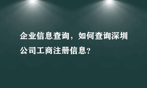企业信息查询，如何查询深圳公司工商注册信息？