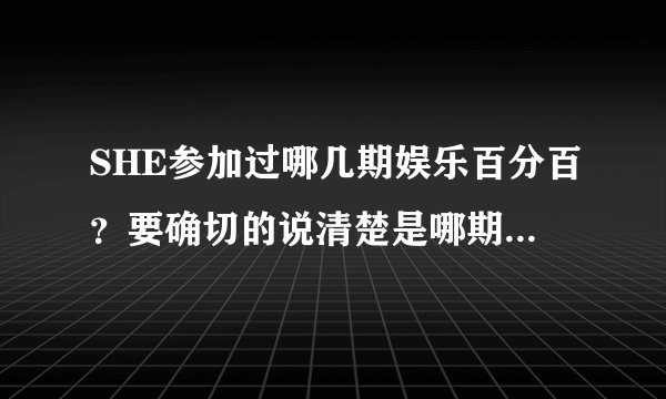SHE参加过哪几期娱乐百分百？要确切的说清楚是哪期哦~谢谢