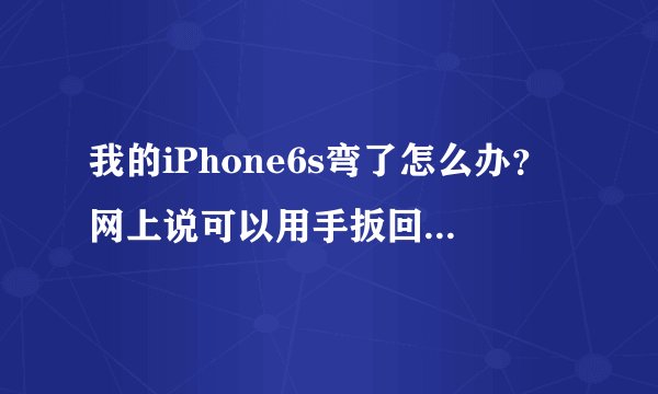 我的iPhone6s弯了怎么办？网上说可以用手扳回去但是我怕扳坏了。