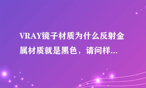 VRAY镜子材质为什么反射金属材质就是黑色，请问样才能不反射黑色？