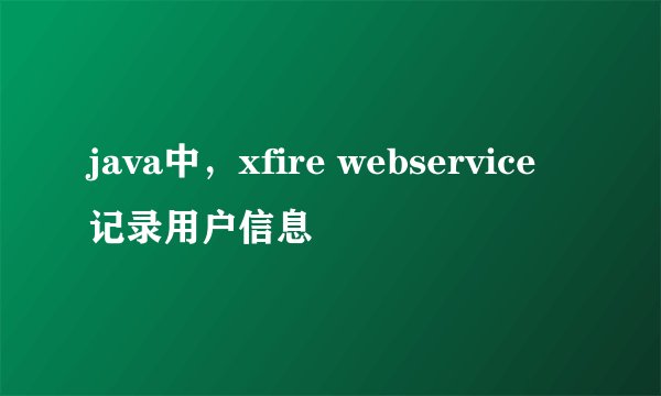 java中，xfire webservice记录用户信息