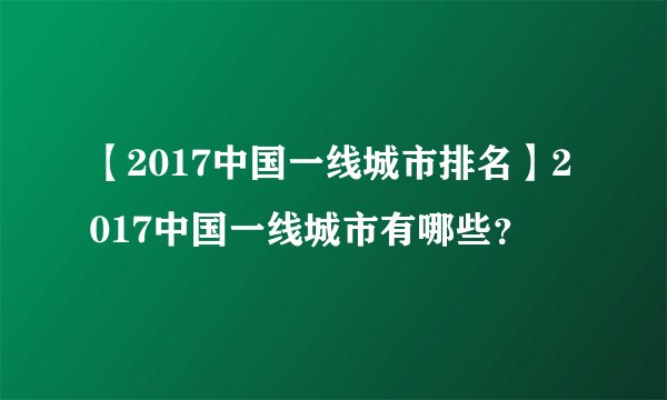 【2017中国一线城市排名】2017中国一线城市有哪些？