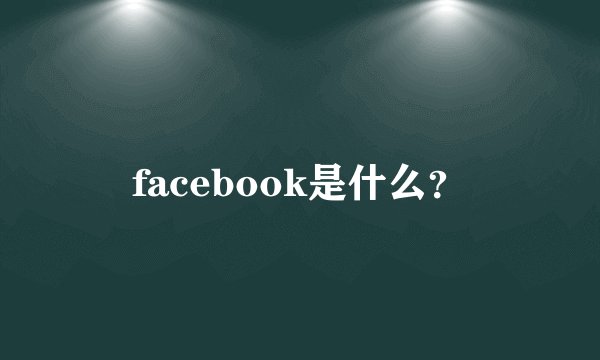 facebook是什么？