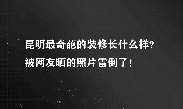 昆明最奇葩的装修长什么样？被网友晒的照片雷倒了！