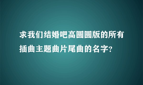 求我们结婚吧高圆圆版的所有插曲主题曲片尾曲的名字？