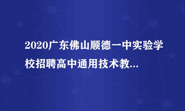 2020广东佛山顺德一中实验学校招聘高中通用技术教师1人公告（急聘）