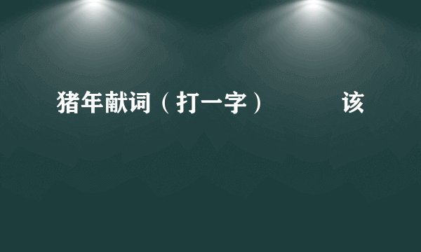 猪年献词（打一字）          该