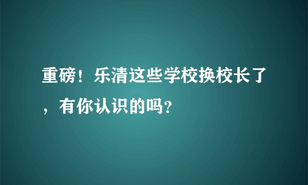 重磅！乐清这些学校换校长了，有你认识的吗？