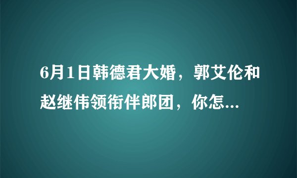 6月1日韩德君大婚，郭艾伦和赵继伟领衔伴郎团，你怎么评价在国家队集训期间参加婚礼？