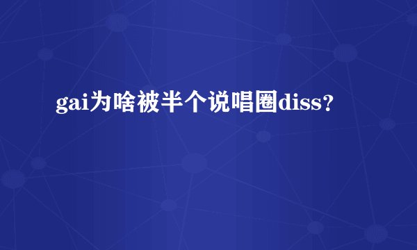 gai为啥被半个说唱圈diss？