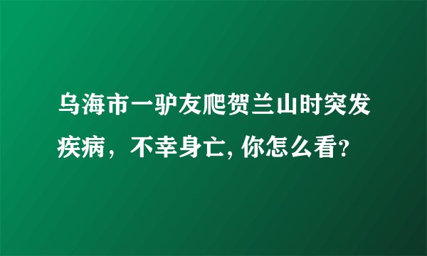 乌海市一驴友爬贺兰山时突发疾病，不幸身亡, 你怎么看？