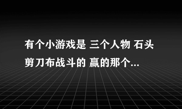 有个小游戏是 三个人物 石头剪刀布战斗的 赢的那个 可以选择一个方式去攻击敌人 叫什么