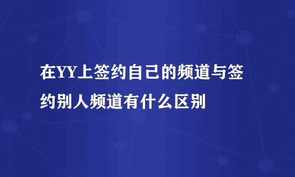 在YY上签约自己的频道与签约别人频道有什么区别