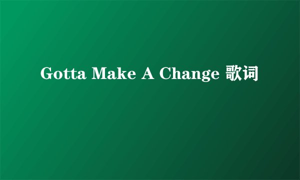Gotta Make A Change 歌词